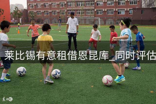 莱比锡有意租借恩昆库 同时评估沃尔特马德与桑乔